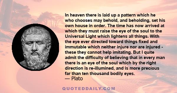 In heaven there is laid up a pattern which he who chooses may behold, and beholding, set his own house in order. The time has now arrived at which they must raise the eye of the soul to the Universal Light which