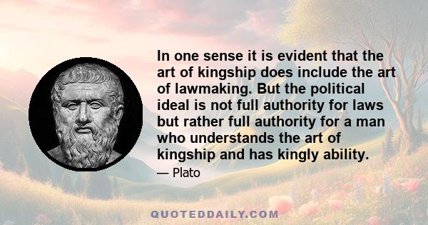 In one sense it is evident that the art of kingship does include the art of lawmaking. But the political ideal is not full authority for laws but rather full authority for a man who understands the art of kingship and