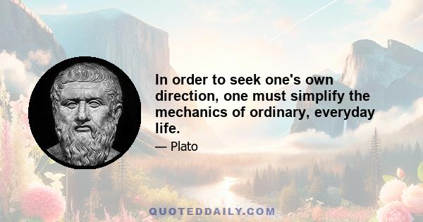 In order to seek one's own direction, one must simplify the mechanics of ordinary, everyday life.