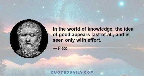 In the world of knowledge, the idea of good appears last of all, and is seen only with effort.