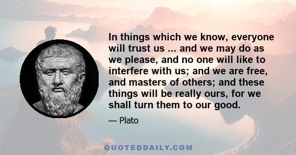 In things which we know, everyone will trust us ... and we may do as we please, and no one will like to interfere with us; and we are free, and masters of others; and these things will be really ours, for we shall turn