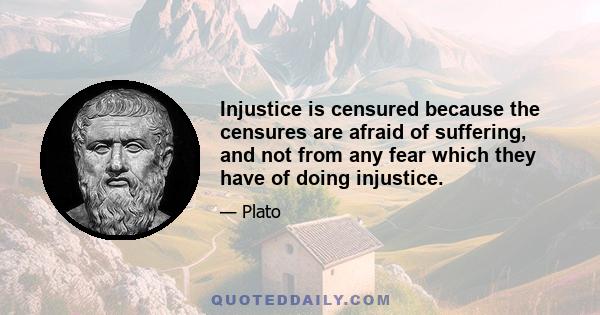 Injustice is censured because the censures are afraid of suffering, and not from any fear which they have of doing injustice.