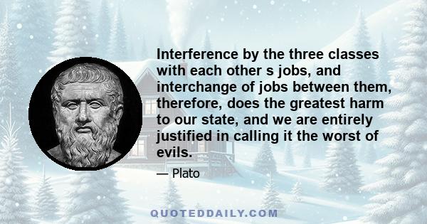 Interference by the three classes with each other s jobs, and interchange of jobs between them, therefore, does the greatest harm to our state, and we are entirely justified in calling it the worst of evils.