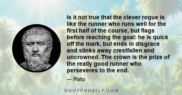 Is it not true that the clever rogue is like the runner who runs well for the first half of the course, but flags before reaching the goal: he is quick off the mark, but ends in disgrace and slinks away crestfallen and