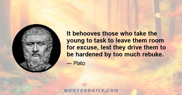 It behooves those who take the young to task to leave them room for excuse, lest they drive them to be hardened by too much rebuke.