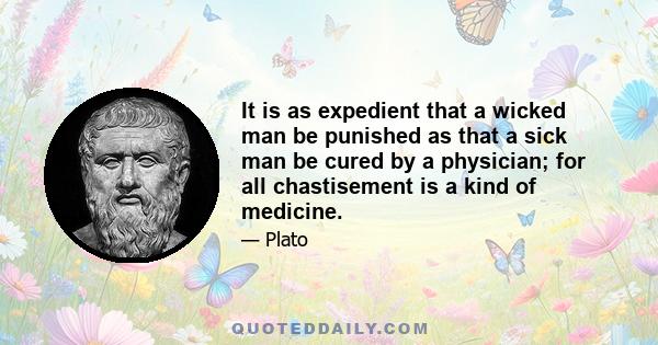 It is as expedient that a wicked man be punished as that a sick man be cured by a physician; for all chastisement is a kind of medicine.