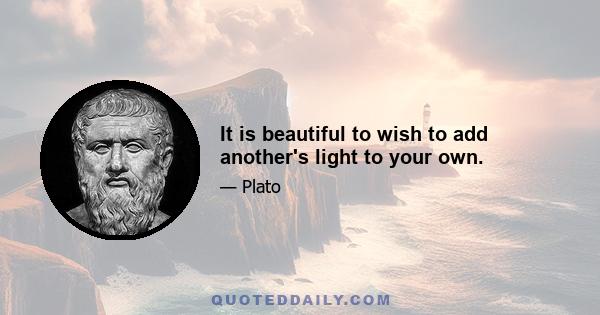 It is beautiful to wish to add another's light to your own.