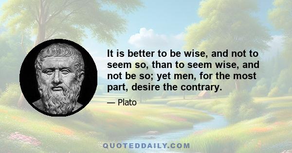 It is better to be wise, and not to seem so, than to seem wise, and not be so; yet men, for the most part, desire the contrary.