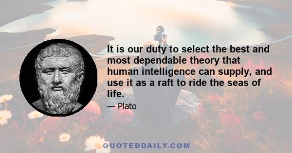 It is our duty to select the best and most dependable theory that human intelligence can supply, and use it as a raft to ride the seas of life.