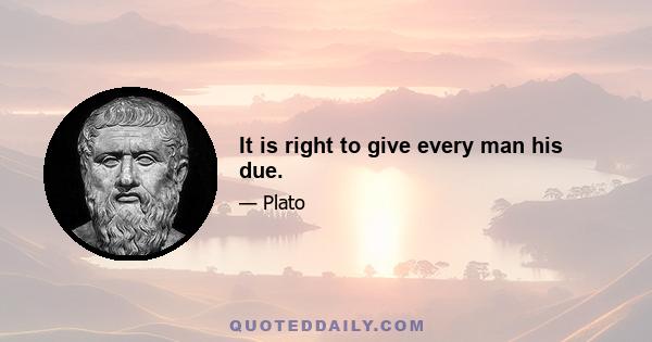 It is right to give every man his due.