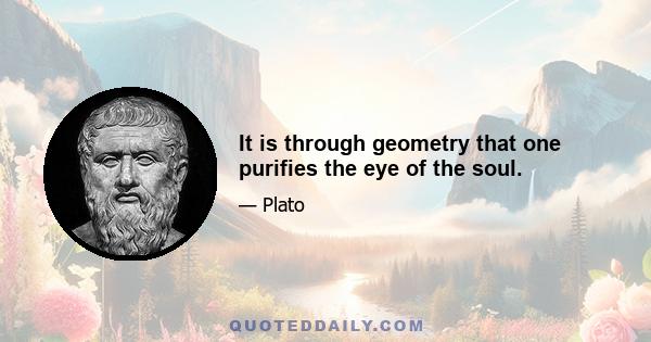 It is through geometry that one purifies the eye of the soul.