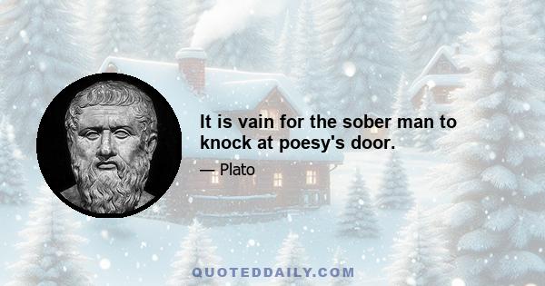 It is vain for the sober man to knock at poesy's door.