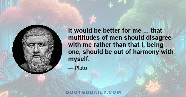 It would be better for me ... that multitudes of men should disagree with me rather than that I, being one, should be out of harmony with myself.