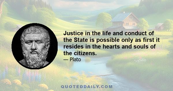 Justice in the life and conduct of the State is possible only as first it resides in the hearts and souls of the citizens.