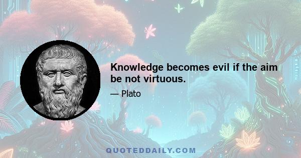 Knowledge becomes evil if the aim be not virtuous.