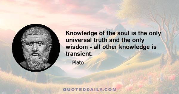 Knowledge of the soul is the only universal truth and the only wisdom - all other knowledge is transient.