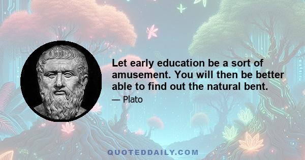 Let early education be a sort of amusement. You will then be better able to find out the natural bent.