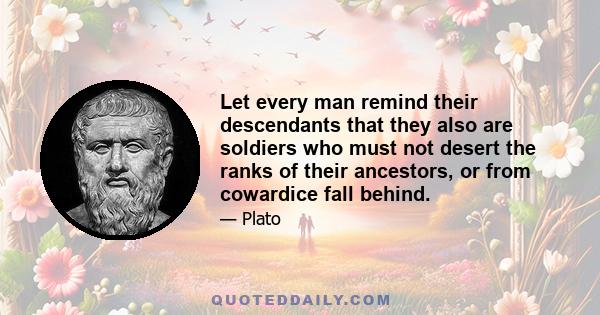 Let every man remind their descendants that they also are soldiers who must not desert the ranks of their ancestors, or from cowardice fall behind.