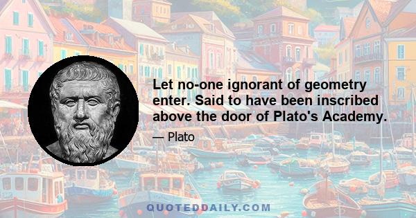 Let no-one ignorant of geometry enter. Said to have been inscribed above the door of Plato's Academy.