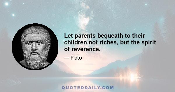 Let parents bequeath to their children not riches, but the spirit of reverence.