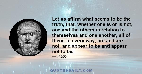 Let us affirm what seems to be the truth, that, whether one is or is not, one and the others in relation to themselves and one another, all of them, in every way, are and are not, and appear to be and appear not to be.