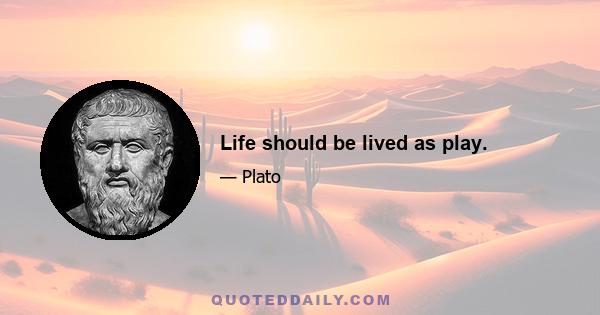 Life should be lived as play.