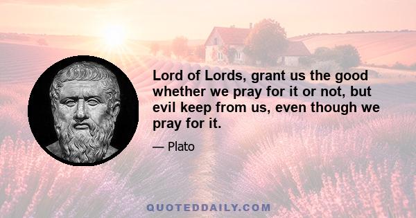 Lord of Lords, grant us the good whether we pray for it or not, but evil keep from us, even though we pray for it.