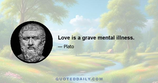 Love is a grave mental illness.