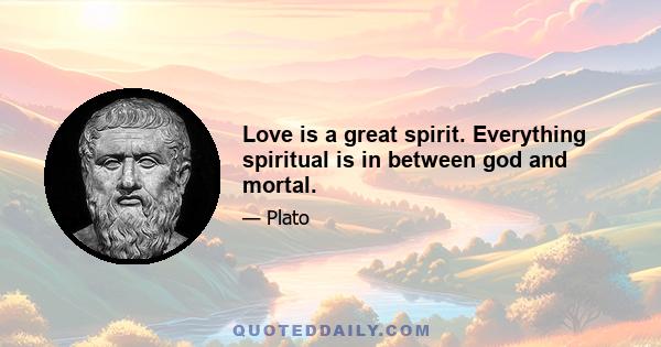 Love is a great spirit. Everything spiritual is in between god and mortal.