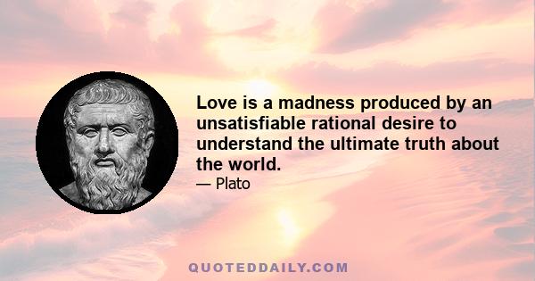 Love is a madness produced by an unsatisfiable rational desire to understand the ultimate truth about the world.