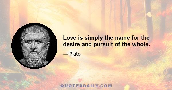 Love is simply the name for the desire and pursuit of the whole.