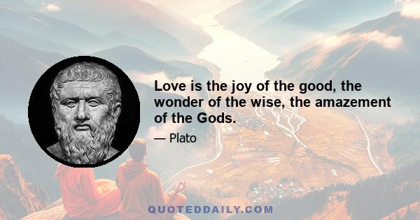 Love is the joy of the good, the wonder of the wise, the amazement of the Gods.