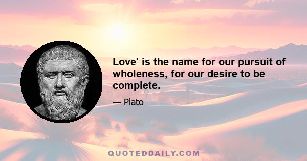 Love' is the name for our pursuit of wholeness, for our desire to be complete.