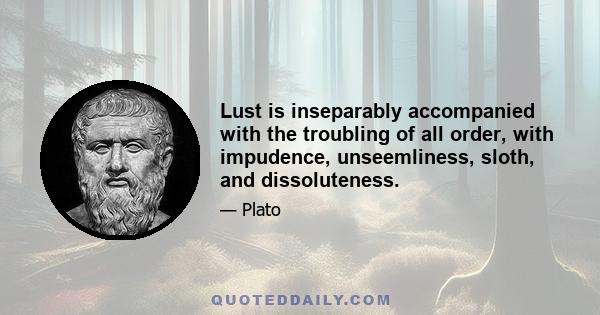 Lust is inseparably accompanied with the troubling of all order, with impudence, unseemliness, sloth, and dissoluteness.