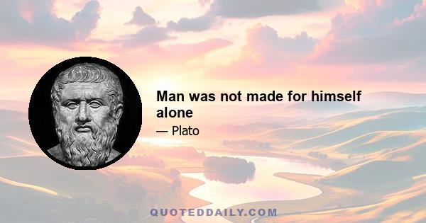 Man was not made for himself alone