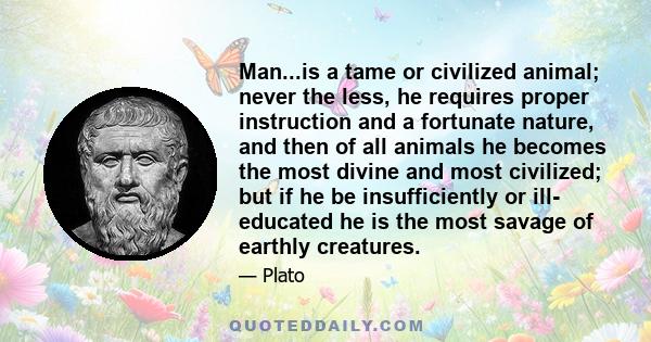 Man...is a tame or civilized animal; never the less, he requires proper instruction and a fortunate nature, and then of all animals he becomes the most divine and most civilized; but if he be insufficiently or ill-