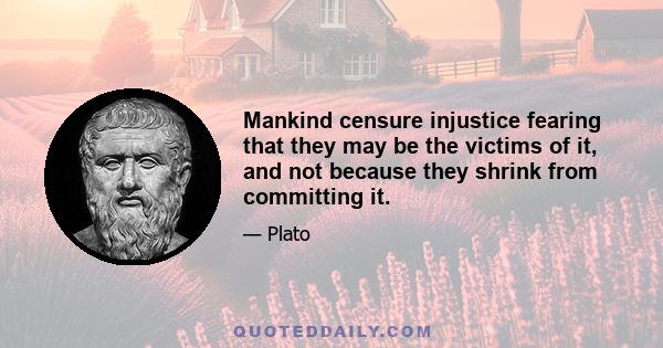 Mankind censure injustice fearing that they may be the victims of it, and not because they shrink from committing it.