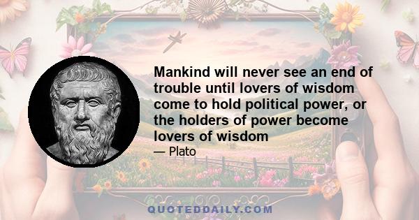 Mankind will never see an end of trouble until lovers of wisdom come to hold political power, or the holders of power become lovers of wisdom