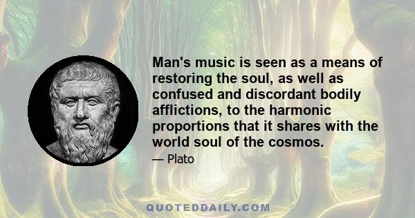 Man's music is seen as a means of restoring the soul, as well as confused and discordant bodily afflictions, to the harmonic proportions that it shares with the world soul of the cosmos.