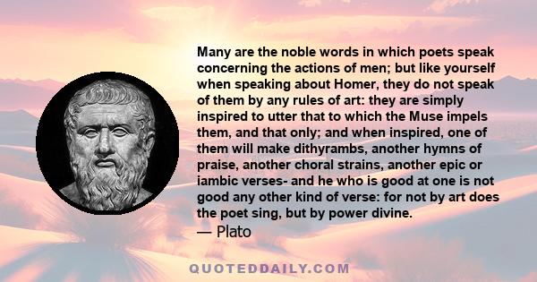 Many are the noble words in which poets speak concerning the actions of men; but like yourself when speaking about Homer, they do not speak of them by any rules of art: they are simply inspired to utter that to which