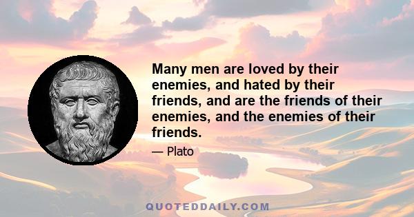 Many men are loved by their enemies, and hated by their friends, and are the friends of their enemies, and the enemies of their friends.