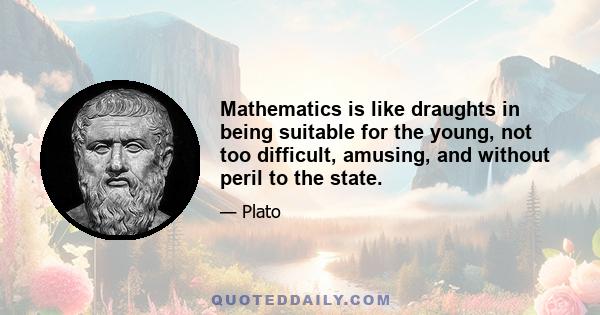 Mathematics is like draughts in being suitable for the young, not too difficult, amusing, and without peril to the state.