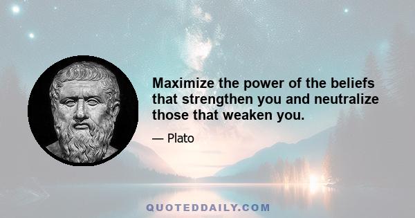 Maximize the power of the beliefs that strengthen you and neutralize those that weaken you.