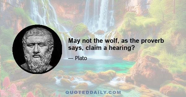 May not the wolf, as the proverb says, claim a hearing?