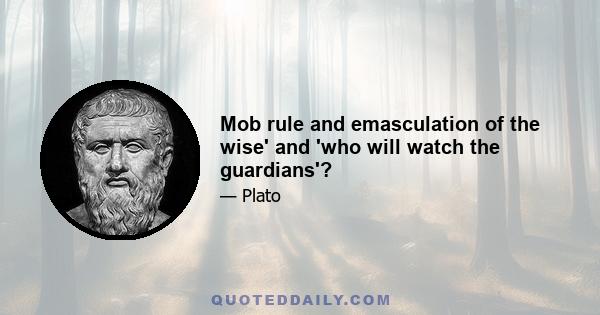 Mob rule and emasculation of the wise' and 'who will watch the guardians'?