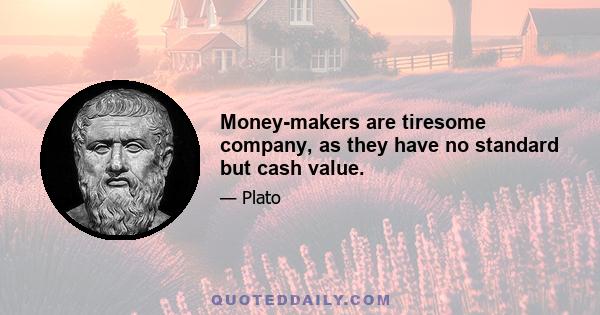 Money-makers are tiresome company, as they have no standard but cash value.