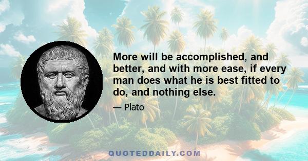 More will be accomplished, and better, and with more ease, if every man does what he is best fitted to do, and nothing else.