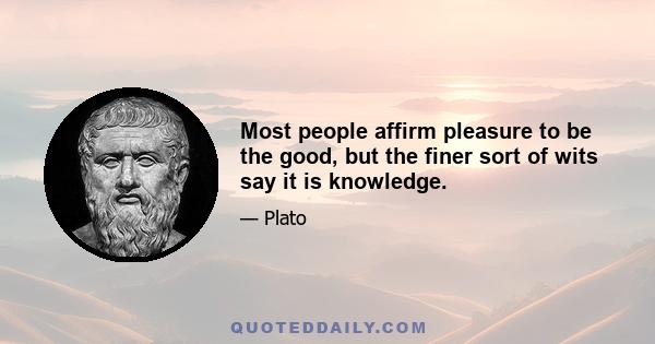 Most people affirm pleasure to be the good, but the finer sort of wits say it is knowledge.