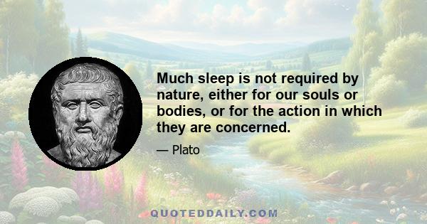 Much sleep is not required by nature, either for our souls or bodies, or for the action in which they are concerned.