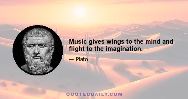 Music gives wings to the mind and flight to the imagination.